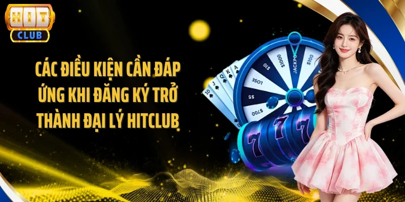 Các điều kiện cần đáp ứng khi đăng ký trở thành đại lý Hitclub
