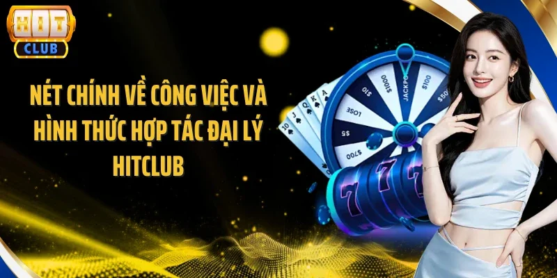 Nét chính về công việc và hình thức hợp tác đại lý Hitclub