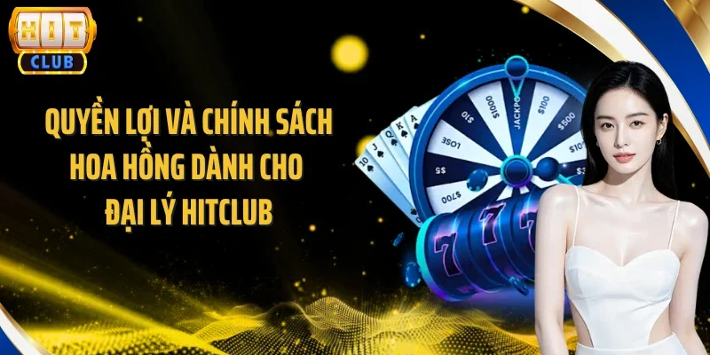 Quyền lợi và chính sách hoa hồng dành cho đại lý Hitclub
